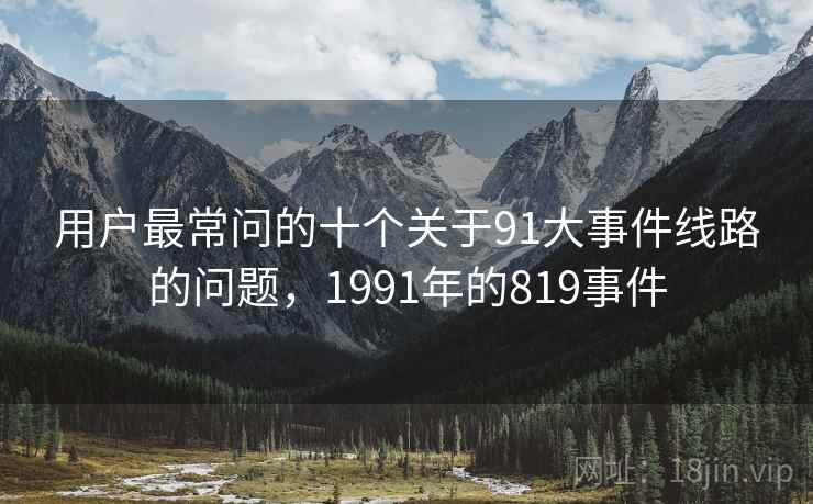 用户最常问的十个关于91大事件线路的问题，1991年的819事件