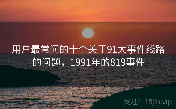 用户最常问的十个关于91大事件线路的问题，1991年的819事件  第2张