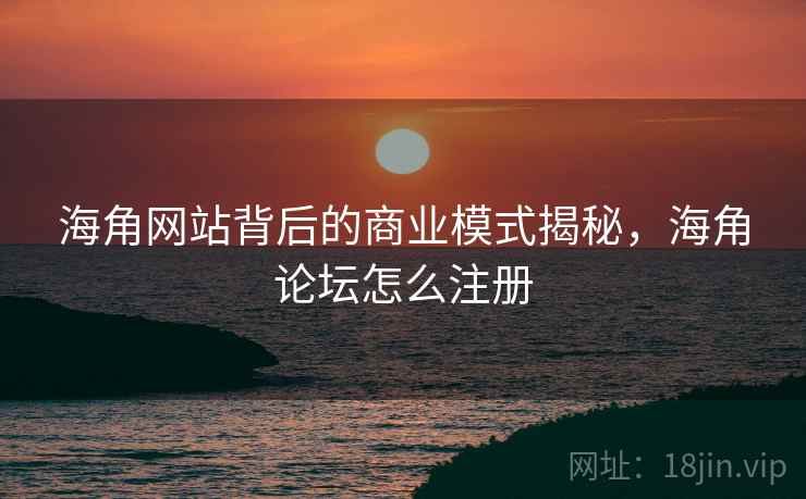 海角网站背后的商业模式揭秘，海角论坛怎么注册