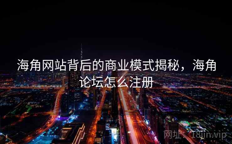 海角网站背后的商业模式揭秘，海角论坛怎么注册