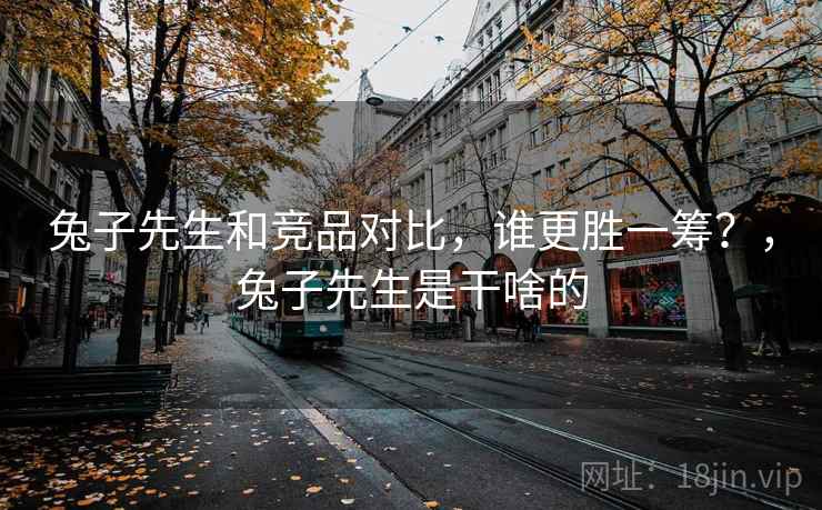 兔子先生和竞品对比，谁更胜一筹？，兔子先生是干啥的  第1张