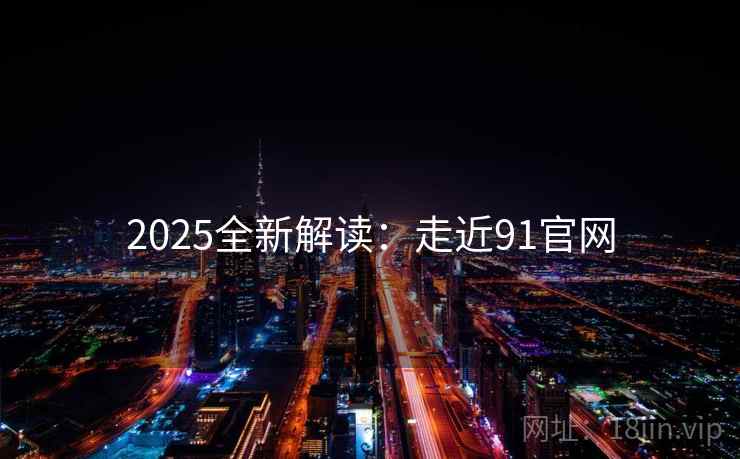 2025全新解读：走近91官网