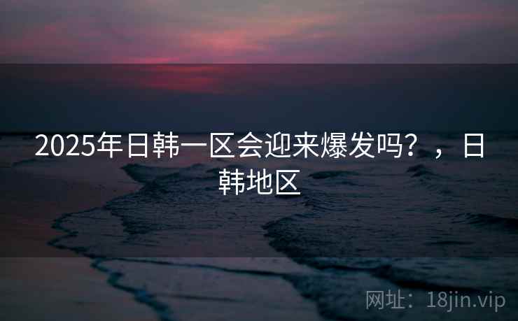 2025年日韩一区会迎来爆发吗?,日韩地区