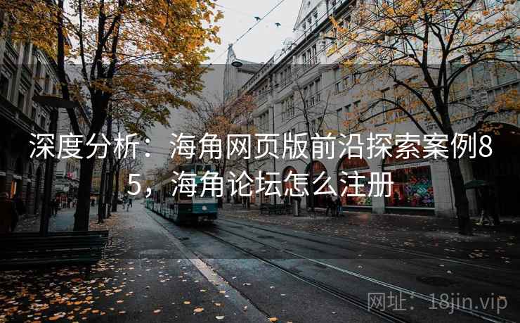 深度分析：海角网页版前沿探索案例85，海角论坛怎么注册