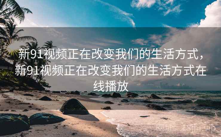 新91视频正在改变我们的生活方式,新91视频正在改变我们的生活方式在线播放 第2张 新91视频正在改变我们的生活方式,新91视频正在改变我们的生活方式在线播放 第2张