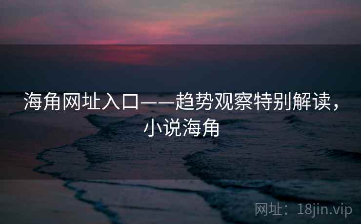 海角网址入口——趋势观察特别解读，小说海角