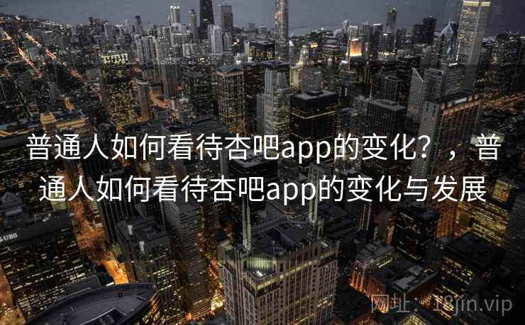 普通人如何看待杏吧app的变化？，普通人如何看待杏吧app的变化与发展