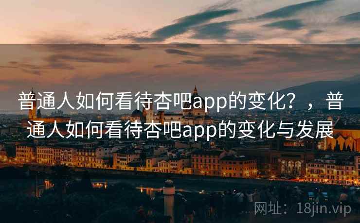 普通人如何看待杏吧app的变化？，普通人如何看待杏吧app的变化与发展