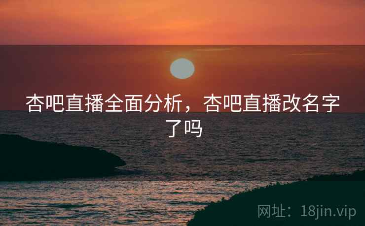 杏吧直播全面分析，杏吧直播改名字了吗