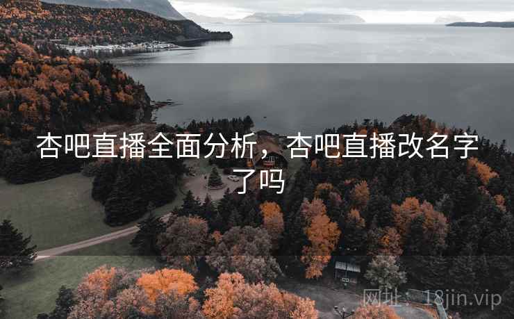 杏吧直播全面分析，杏吧直播改名字了吗