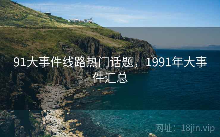 91大事件线路热门话题，1991年大事件汇总
