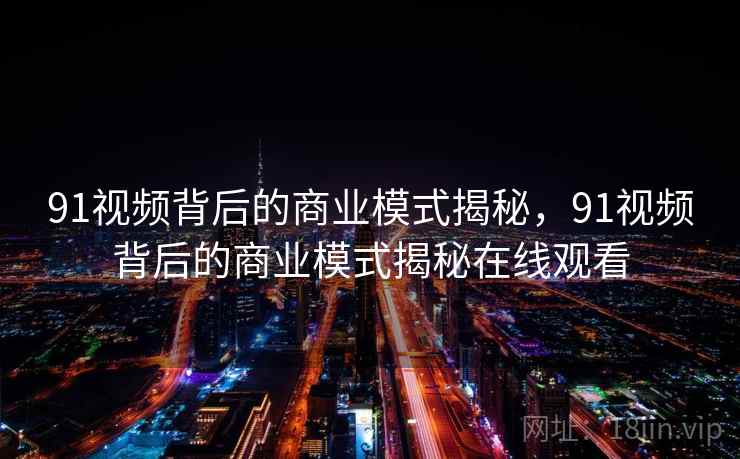 91视频背后的商业模式揭秘，91视频背后的商业模式揭秘在线观看