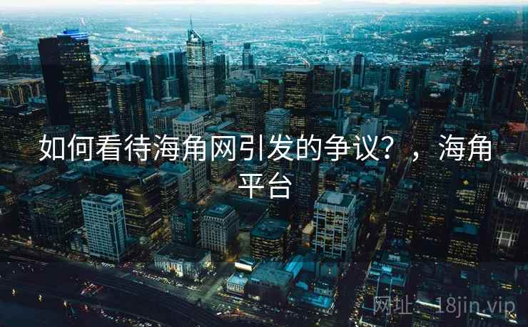 如何看待海角网引发的争议？，海角平台