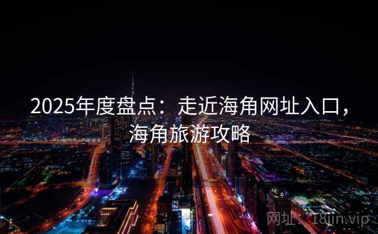 2025年度盘点：走近海角网址入口，海角旅游攻略
