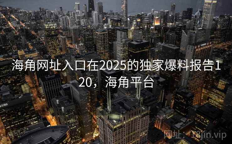 海角网址入口在2025的独家爆料报告120，海角平台