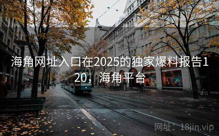 海角网址入口在2025的独家爆料报告120，海角平台