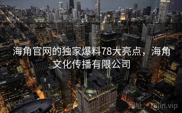 海角官网的独家爆料78大亮点，海角文化传播有限公司