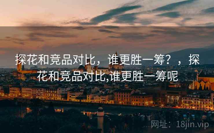 探花和竞品对比，谁更胜一筹？，探花和竞品对比,谁更胜一筹呢