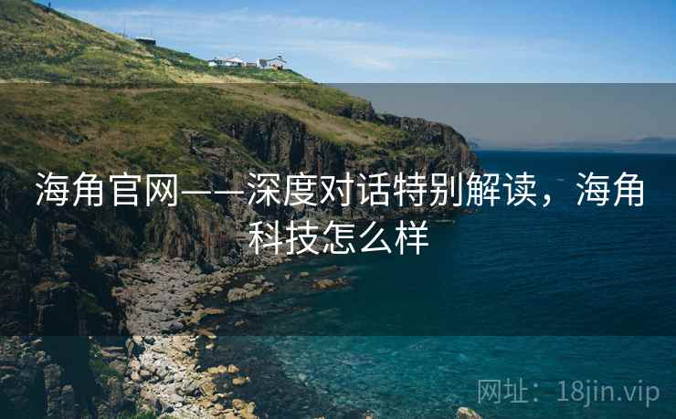 海角官网——深度对话特别解读,海角科技怎么样