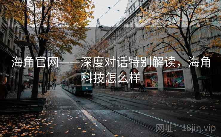 海角官网——深度对话特别解读,海角科技怎么样