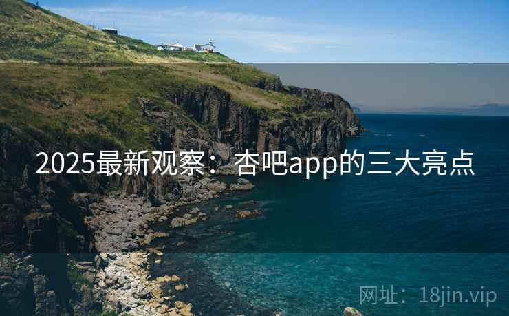2025最新观察:杏吧app的三大亮点