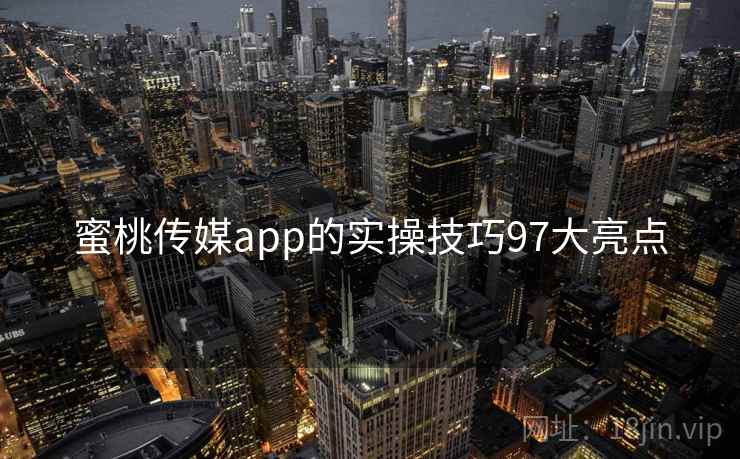 蜜桃传媒app的实操技巧97大亮点