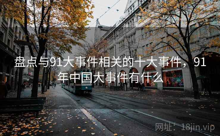 盘点与91大事件相关的十大事件，91年中国大事件有什么