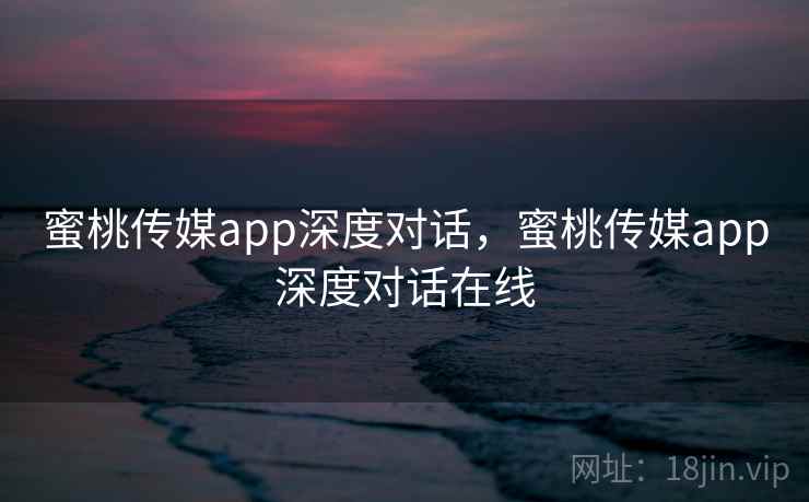 蜜桃传媒app深度对话，蜜桃传媒app深度对话在线