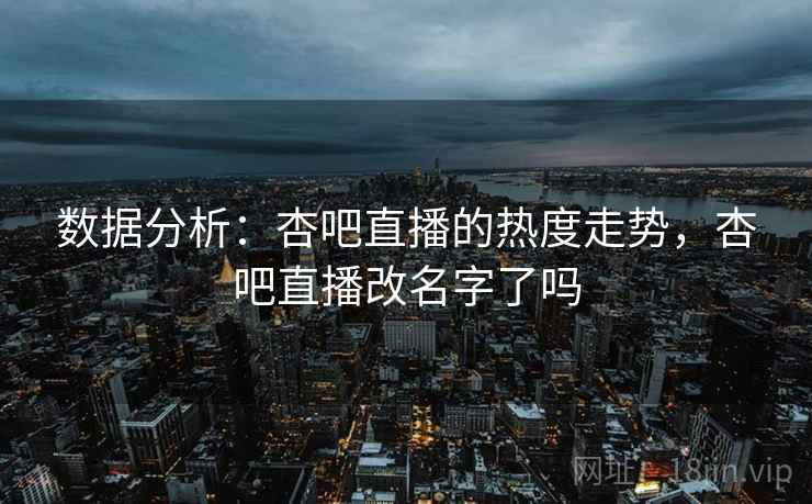数据分析:杏吧直播的热度走势,杏吧直播改名字了吗