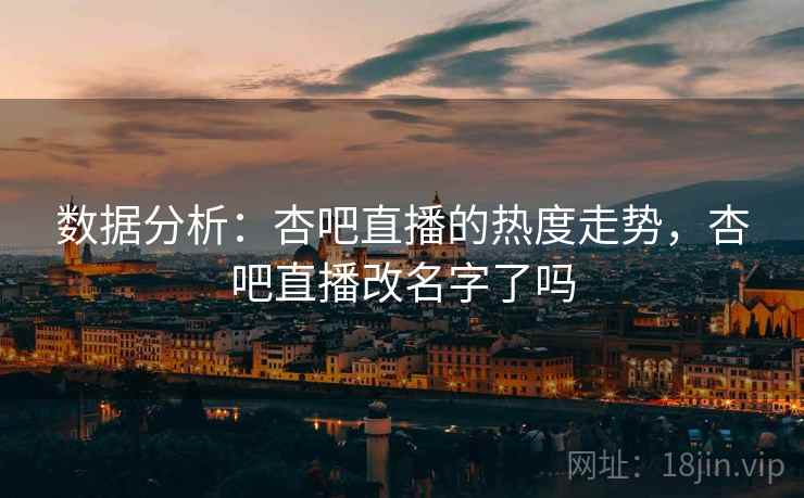 数据分析:杏吧直播的热度走势,杏吧直播改名字了吗