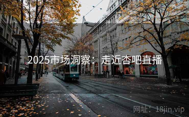 2025市场洞察：走近杏吧直播