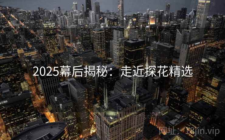 2025幕后揭秘：走近探花精选