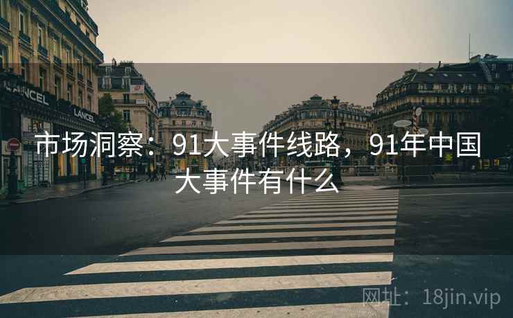 市场洞察：91大事件线路，91年中国大事件有什么