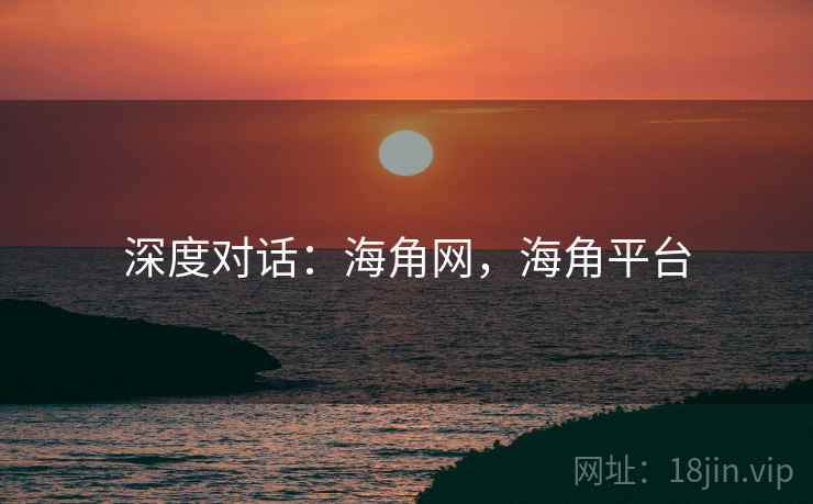 深度对话:海角网,海角平台