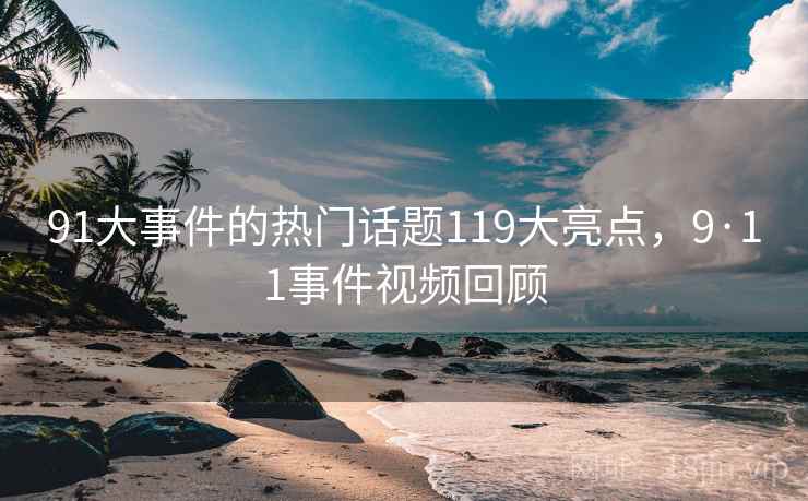 91大事件的热门话题119大亮点，9·11事件视频回顾