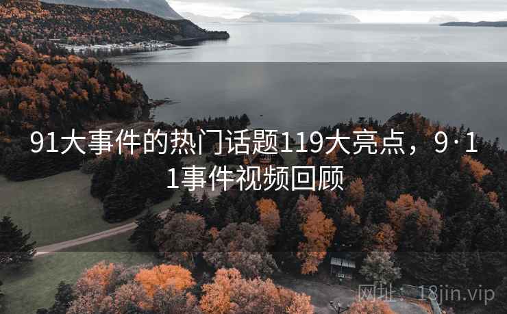 91大事件的热门话题119大亮点，9·11事件视频回顾