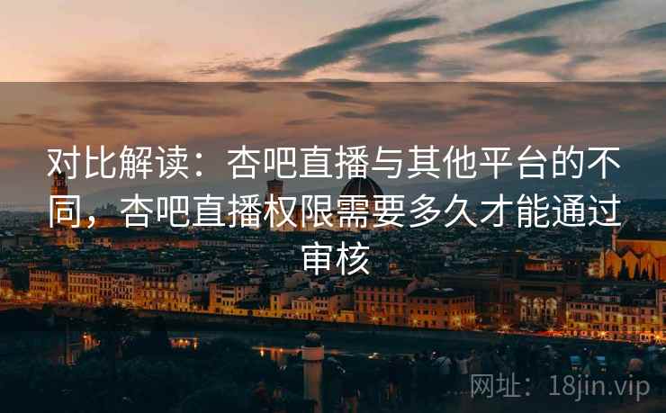 对比解读:杏吧直播与其他平台的不同,杏吧直播权限需要多久才能通过审核