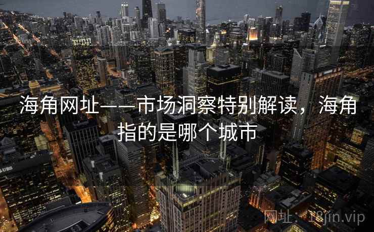 海角网址——市场洞察特别解读，海角指的是哪个城市