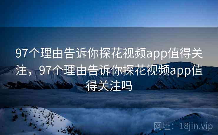 97个理由告诉你探花视频app值得关注，97个理由告诉你探花视频app值得关注吗