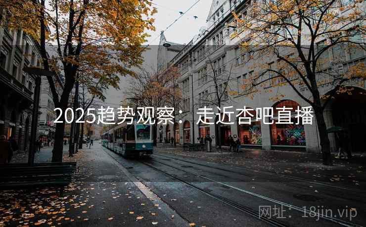 2025趋势观察:走近杏吧直播