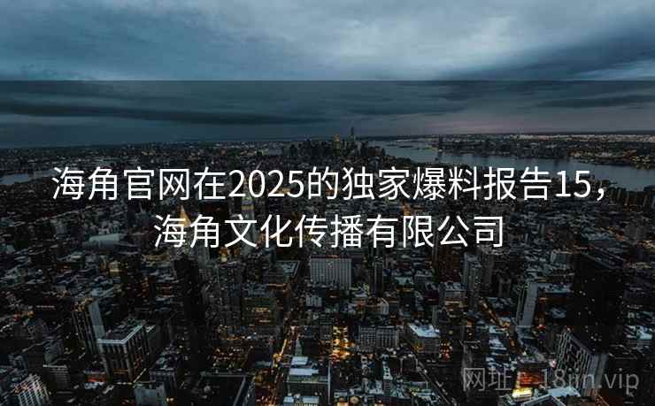 海角官网在2025的独家爆料报告15,海角文化传播有限公司