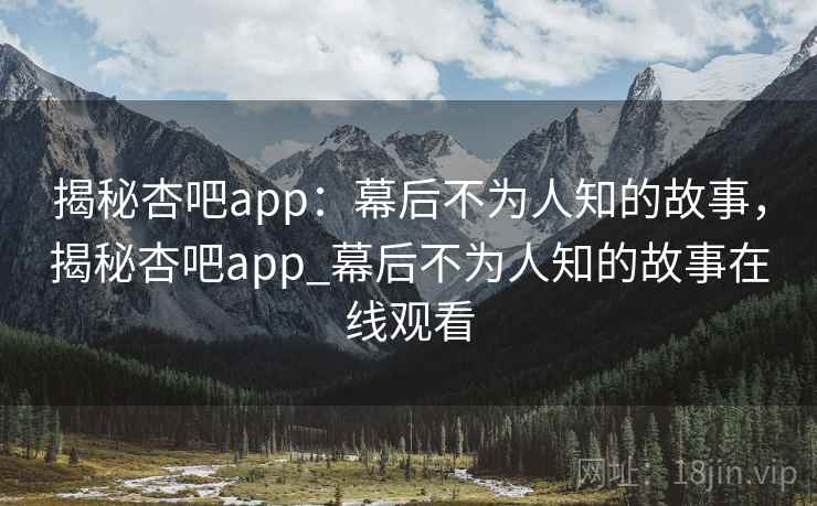 揭秘杏吧app:幕后不为人知的故事,揭秘杏吧app_幕后不为人知的故事在线观看