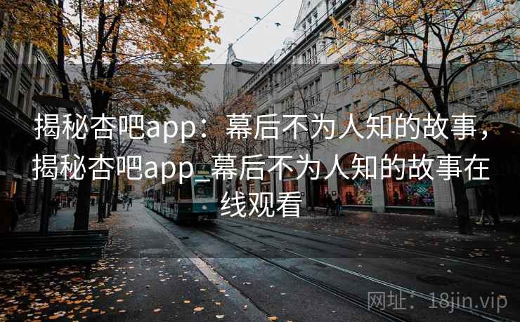 揭秘杏吧app:幕后不为人知的故事,揭秘杏吧app_幕后不为人知的故事在线观看