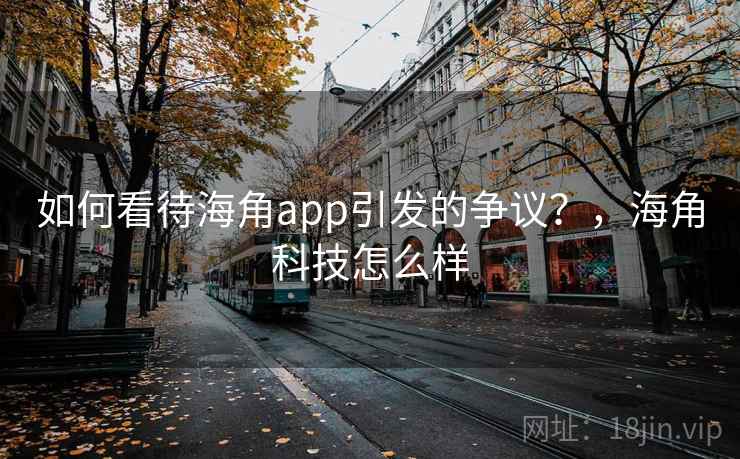 如何看待海角app引发的争议？，海角科技怎么样  第2张
