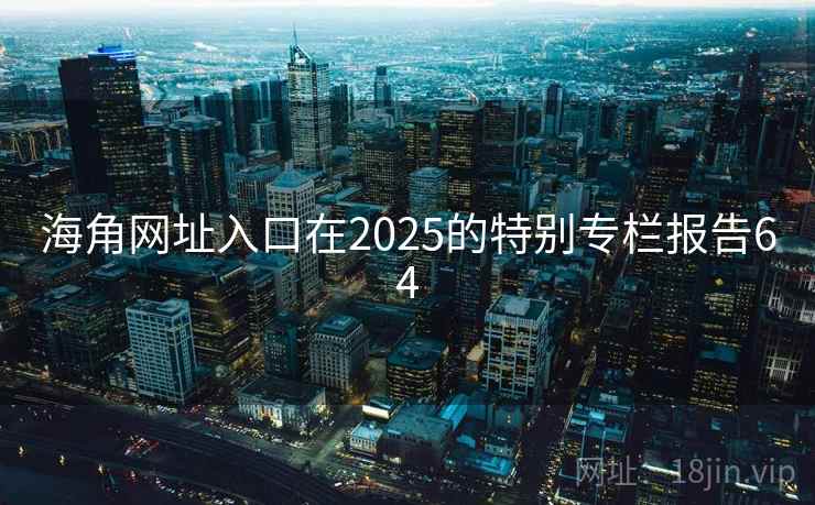 海角网址入口在2025的特别专栏报告64  第2张