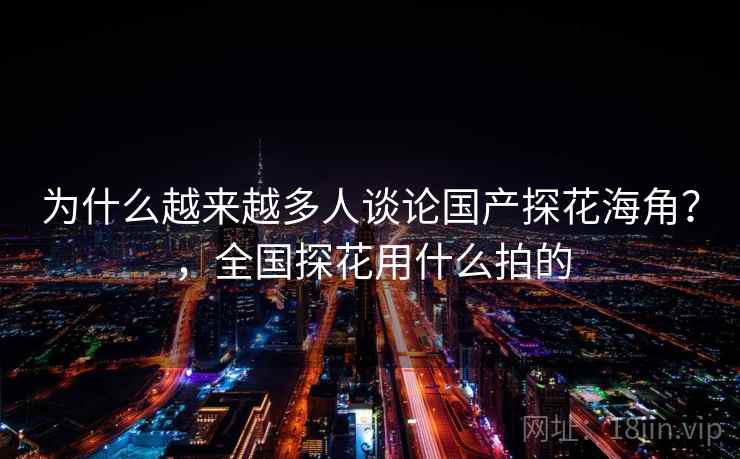为什么越来越多人谈论国产探花海角?,全国探花用什么拍的