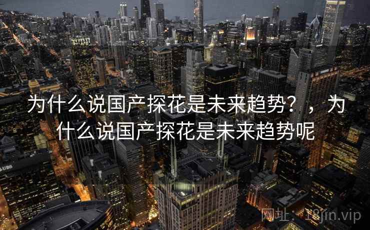 为什么说国产探花是未来趋势？，为什么说国产探花是未来趋势呢