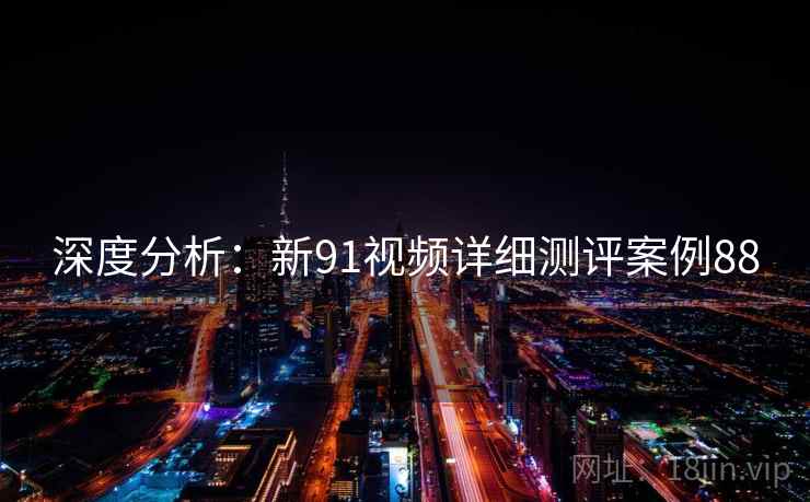 深度分析:新91视频详细测评案例88
