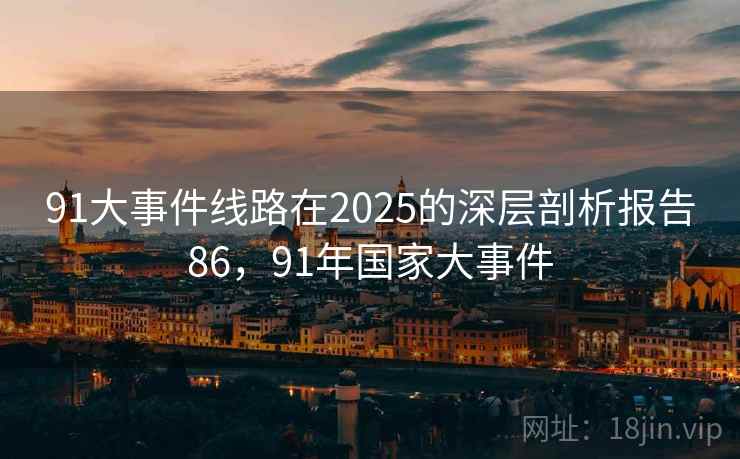 91大事件线路在2025的深层剖析报告86,91年国家大事件