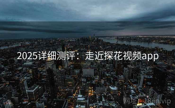 2025详细测评：走近探花视频app